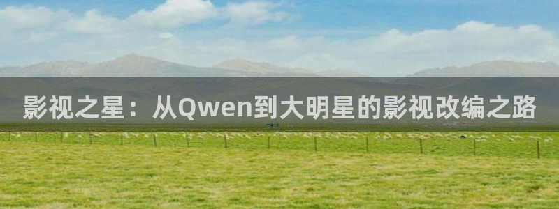 68影院电视剧在线观看：影视之星：从Qwen到大明星的影视改编之路